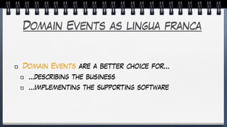 Domain Events as lingua franca
Domain Events are a better choice for…
…describing the business
…implementing the supporting software
 