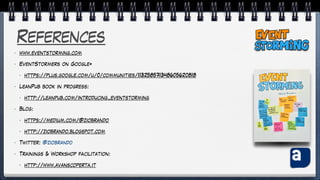 References
• www.eventstorming.com
• EventStormers on Google+
• https://plus.google.com/u/0/communities/113258571348605620818
• LeanPub book in progress:
• http://leanpub.com/introducing_eventstorming
• Blog:
• https://medium.com/@ziobrando
• http://ziobrando.blogspot.com
• Twitter: @ziobrando
• Trainings & Workshop facilitation:
• http://www.avanscoperta.it
 
