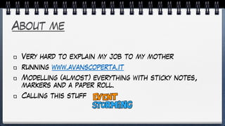 About me
Very hard to explain my job to my mother
running www.avanscoperta.it
Modelling (almost) everything with sticky notes,
markers and a paper roll.
Calling this stuff
 