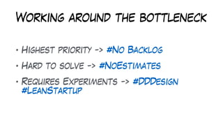 Working around the bottleneck
• Highest priority -> #No Backlog
• Hard to solve -> #NoEstimates
• Requires Experiments -> #DDDesign
#LeanStartup
 