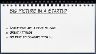 Big Picture In a Startup
Invitations are a piece of cake
Great attitude
No past to compare with :-)
 