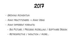 2017
• Growing Momentum
• Many practitioners -> Many Ideas
• Many different formats:
• Big Picture / Process Modelling / Software Design
• Retrospective / Induction / More…
 