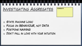 Investigating Aggregates
State Machine Logic
Focus on BEHAVIOUR, not DATA
Postpone NAMING
Don’t fall in love with your intuition
Aggregate
 