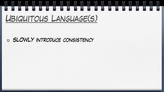 Ubiquitous Language(s)
SLOWLY introduce consistency
 