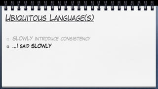 Ubiquitous Language(s)
SLOWLY introduce consistency
…I said SLOWLY
 