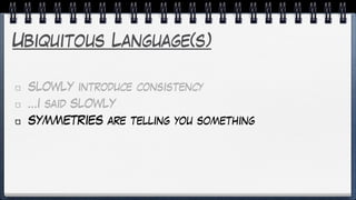 Ubiquitous Language(s)
SLOWLY introduce consistency
…I said SLOWLY
SYMMETRIES are telling you something
 