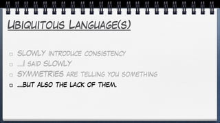 Ubiquitous Language(s)
SLOWLY introduce consistency
…I said SLOWLY
SYMMETRIES are telling you something
…but also the lack of them.
 