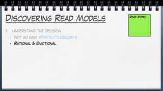 Discovering Read Models
1. Understand the decision
• Not so easy #DirtyLittleSecrets
• Rational & Emotional
Read Model
 