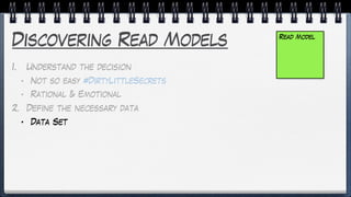 Discovering Read Models
1. Understand the decision
• Not so easy #DirtyLittleSecrets
• Rational & Emotional
2. Define the necessary data
• Data Set
Read Model
 