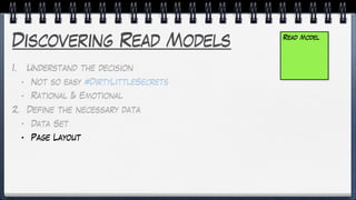Discovering Read Models
1. Understand the decision
• Not so easy #DirtyLittleSecrets
• Rational & Emotional
2. Define the necessary data
• Data Set
• Page Layout
Read Model
 