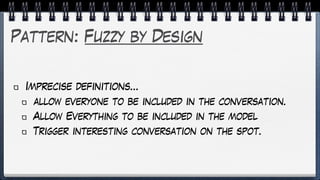 Pattern: Fuzzy by Design
Imprecise definitions…
allow everyone to be included in the conversation.
Allow Everything to be included in the model
Trigger interesting conversation on the spot.
 