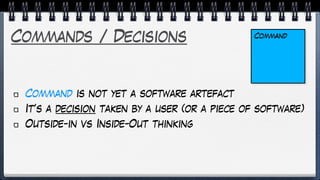 Commands / Decisions
Command is not yet a software artefact
It’s a decision taken by a user (or a piece of software)
Outside-in vs Inside-Out thinking
Command
 