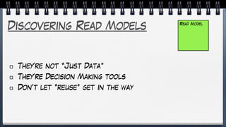 Discovering Read Models
They’re not “Just Data”
They’re Decision Making tools
Don’t let “reuse” get in the way
Read Model
 