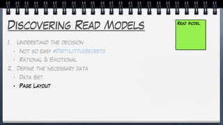 Discovering Read Models
1. Understand the decision
• Not so easy #DirtyLittleSecrets
• Rational & Emotional
2. Define the necessary data
• Data Set
• Page Layout
Read Model
 