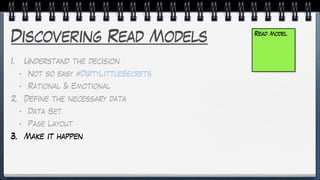 Discovering Read Models
1. Understand the decision
• Not so easy #DirtyLittleSecrets
• Rational & Emotional
2. Define the necessary data
• Data Set
• Page Layout
3. Make it happen
Read Model
 