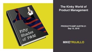 Fifty
Shades
of P&M
The Kinky World of
Product Management
MIKETRUJILLO
PRODUCTCAMP AUSTIN 21
Sep 15, 2018
 