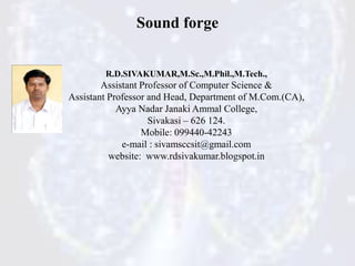 R.D.SIVAKUMAR,M.Sc.,M.Phil.,M.Tech.,
Assistant Professor of Computer Science &
Assistant Professor and Head, Department of M.Com.(CA),
Ayya Nadar Janaki Ammal College,
Sivakasi – 626 124.
Mobile: 099440-42243
e-mail : sivamsccsit@gmail.com
website: www.rdsivakumar.blogspot.in
Sound forge
 