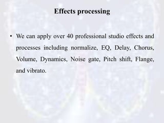Effects processing
• We can apply over 40 professional studio effects and
processes including normalize, EQ, Delay, Chorus...