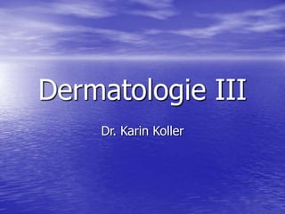 Dermatologie III
Dr. Karin Koller
 