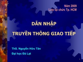 1
DẪN NHẬP
TRUYỀN THÔNG GIAO TIẾP
Năm 2009
Lớp tại chức Tp. HCM
ThS. Nguyễn Hữu Tân
Đại học Đà Lạt
 