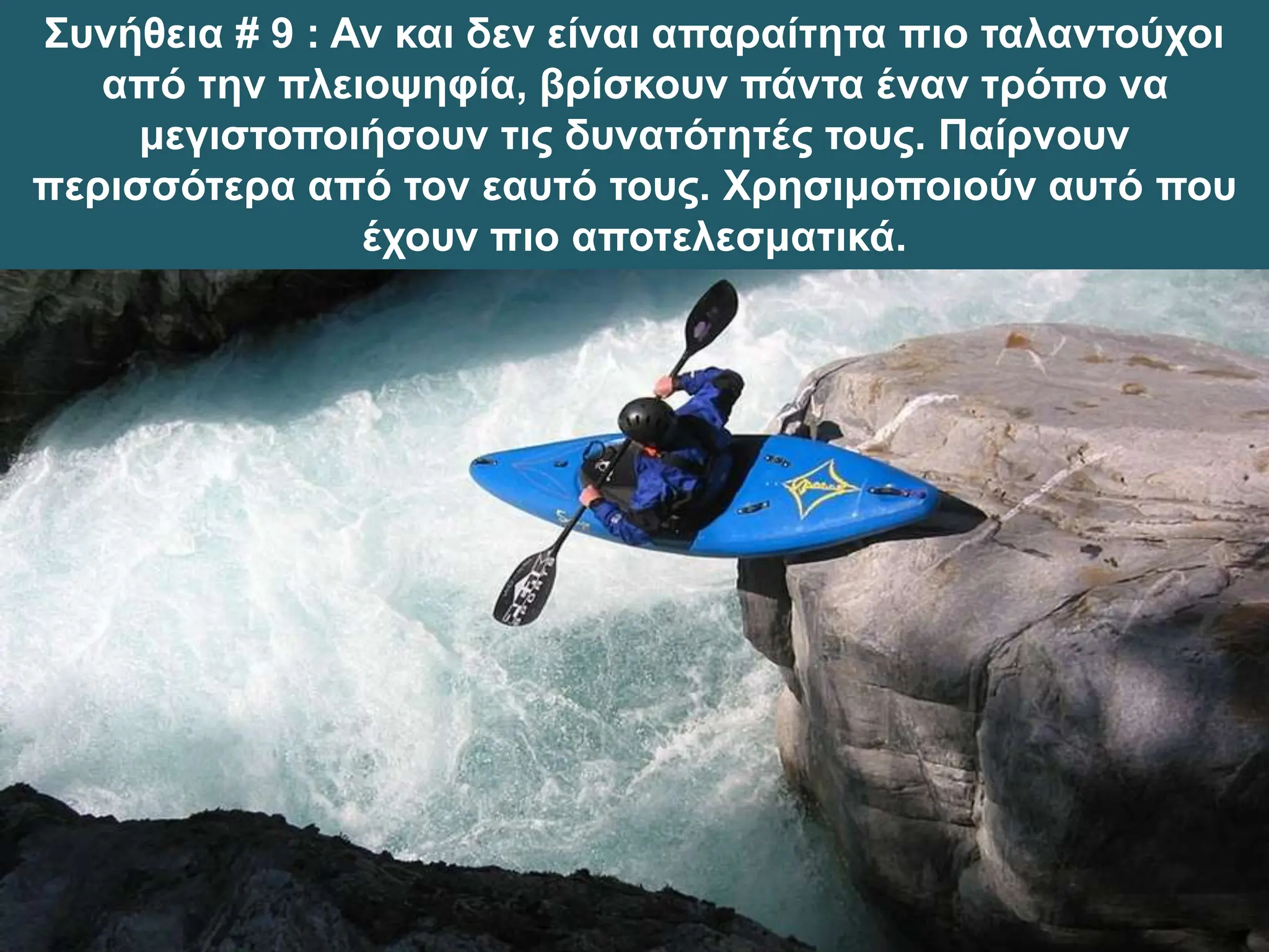 Συνήθεια # 9 : Αν και δεν είναι απαραίτητα πιο ταλαντούχοι
από την πλειοψηφία, βρίσκουν πάντα έναν τρόπο να
μεγιστοποιήσουν τις δυνατότητές τους. Παίρνουν
περισσότερα από τον εαυτό τους. Χρησιμοποιούν αυτό που
έχουν πιο αποτελεσματικά.
 