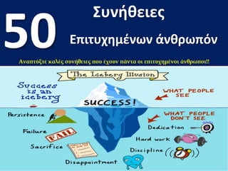 Συνήθειες
50 Επιτυχημένων άνθρωπόν
Αναπτύξτε καλές συνήθειες που έχουν πάντα οι επιτυχημένοι άνθρωποι!!
 