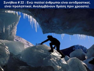 Συνήθεια # 22 : Ενώ πολλοί άνθρωποι είναι αντιδραστικοί,
είναι προληπτικοί. Αναλαμβάνουν δράση πριν χρειαστεί.
 