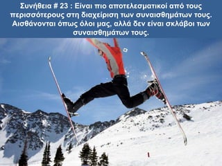 Συνήθεια # 23 : Είναι πιο αποτελεσματικοί από τους
περισσότερους στη διαχείριση των συναισθημάτων τους.
Αισθάνονται όπως όλοι μας, αλλά δεν είναι σκλάβοι των
συναισθημάτων τους.
 