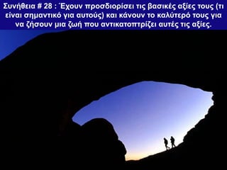 Συνήθεια # 28 : Έχουν προσδιορίσει τις βασικές αξίες τους (τι
είναι σημαντικό για αυτούς) και κάνουν το καλύτερό τους για
να ζήσουν μια ζωή που αντικατοπτρίζει αυτές τις αξίες.
 