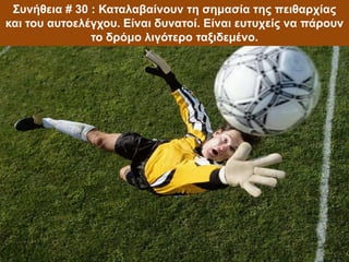 Συνήθεια # 30 : Καταλαβαίνουν τη σημασία της πειθαρχίας
και του αυτοελέγχου. Είναι δυνατοί. Είναι ευτυχείς να πάρουν
το δρόμο λιγότερο ταξιδεμένο.
 