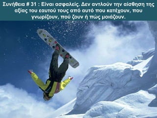 Συνήθεια # 31 : Είναι ασφαλείς. Δεν αντλούν την αίσθηση της
αξίας του εαυτού τους από αυτό που κατέχουν, που
γνωρίζουν, πού ζουν ή πώς μοιάζουν.
 