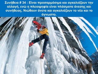 Συνήθεια # 34 : Είναι προσαρμόσιμα και αγκαλιάζουν την
αλλαγή, ενώ η πλειοψηφία είναι πλάσματα άνεσης και
συνήθειας. Νιώθουν άνετα και αγκαλιάζουν το νέο και το
άγνωστο.
 