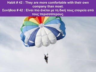 Habit # 42 : They are more comfortable with their own
company than most.
Συνήθεια # 42 : Είναι πιο άνετοι με τη δική τους εταιρεία από
τους περισσότερους.
 
