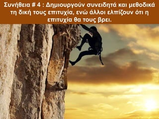 Συνήθεια # 4 : Δημιουργούν συνειδητά και μεθοδικά
τη δική τους επιτυχία, ενώ άλλοι ελπίζουν ότι η
επιτυχία θα τους βρει.
 