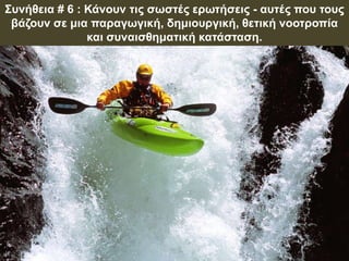 Συνήθεια # 6 : Κάνουν τις σωστές ερωτήσεις - αυτές που τους
βάζουν σε μια παραγωγική, δημιουργική, θετική νοοτροπία
και συναισθηματική κατάσταση.
 
