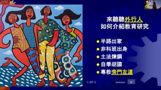 來聽聽外行人
如何介紹教育研究
 半路出家
 非科班出身
 土法煉鋼
 自學胡謅
 專教旁門左道
共 207 頁 29/05/2024 27
 
