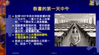 教書的第一天中午
 記得1997年我在明新教書的第
一天中午。一萬七千多人的學
校，一下課好多人湧進餐廳。
 超級害羞緊張的我，看到那麼
多人潮，充滿社恐，完全不敢
進任何一家餐廳吃飯。
 然後我打了公共電話給鏘咪，
在電話裏哭泣掉淚。
 那是三十歲的鏘鏘的上班第一
天，紀念一下，哇哈哈。
2024/5/29 共 388 頁 6
 
