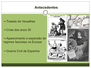 Antecedentes
Tratado de Versalhes
Crise dos anos 30
Aparecimento e expansão de
regimes fascistas na Europa
Guerra Civil de Espanha
 