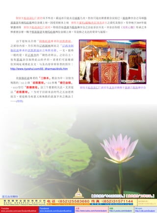 蓮花海第50期
114
敦 珠 佛 学 会 国 际 有 限 公 司
通 讯 地 址 ： 香 港 柴 湾 常 安 街 7 7 号 发 达 中 心 4 楼
4th Floor Federal Centre 77 Sheung On Street Chaiwan Hong Kong
电 话：(852)25583680 传 真：(852)31571144
网 址 ： h t t p : / / w w w . d u d j o m b a . c o m 电 子 邮 件 ： info@dudjomba.org.hk
版權擁有者：
敦珠佛學會國際有限公司
Youtube
www.youtube.com/user/DudjomBuddhist
Facebook
www.facebook.com/DudjomBuddhist
土豆
http://www.tudou.com/home/dudjom
优酷
http://i.youku.com/dudjom
56.com
http://i.56.com/Dudjom
   依怙主松吉澤仁仁波切從不外訪，最遠亦只是去過成都幾次，但亦只是出席重要會議而已。敦珠佛學會之導師移
喜泰賢及啤嗎哈尊兩位金剛上師，因受其根本上師       依怙主夏札(戚操)生紀多傑法王之委託及指示，有幸地於2005年能
夠邀請得       依怙主松吉澤仁仁波切，特別蒞臨香港為敦珠佛學會之會址親自開光，並親自傳授《龍欽心髓》傳承之多
種重要法要，賜予移喜泰賢及啤嗎哈尊兩位金剛上師，實是極之無比的榮幸與福報。
   以下是有關介紹「阿格旺波尊者的忿怒蓮師」
之部份內容，乃引用自遼西圓林網站之「遼西寺阿
格旺波尊者的忿怒蓮師法之殊勝功德」一文。值得
一提的是，在遼西寺的「銅色吉祥山」之岩石上，
也有蓮師親自加持此山的手印。讀者們可直接前
往其網址觀看此全文、與及內容非常珍貴的圖片： 
http://www.nyoshul.com/05_dharmas/drolo.htm
   在阿格旺波尊者的「三根本」教法當中，分別為
殊勝的：(i) 上師「忿怒蓮師」、(ii) 本尊「普巴金剛」
、(iii) 空行「勝德度母」這三個重要的大法。尤其是
以「忿怒蓮師」，為對於目前末法時代之五濁惡世
而言，更是極為有意義和殊勝的甚深不共之教法！ 
…… (待續)
[ 按此前往「本會活動目錄」] [ 按此前往「文章目錄」]
依怙主松吉澤仁仁波切及龍多活佛攝於香港之敦珠佛學會
 