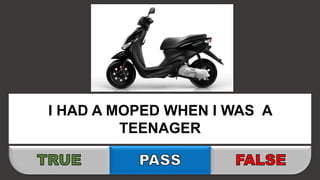 I HAD A MOPED WHEN I WAS A
TEENAGER
 