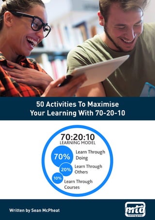 Learn Through
Doing
Learn Through
Others
Learn Through
Courses
50 Activities To Maximise
Your Learning With 70-20-10
Written by Sean McPheat
 
