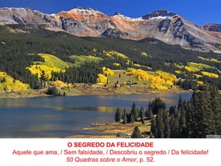 O SEGREDO DA FELICIDADEAquele que ama, / Sem falsidade, / Descobriu o segredo / Da felicidade!50 Quadras sobre o Amor, p. 52.