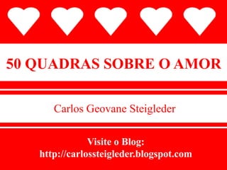 50 QUADRAS SOBRE O AMOR Carlos Geovane Steigleder Visite o Blog: http://carlossteigleder.blogspot.com 