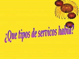 ¿Que tipos de servicos había? 