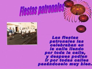 Fiestas patronales Las fiestas patronales las celebraban en la calle llendo  por toda la calle, y despues podían ir por todas calles  pasándoselo muy bien.  