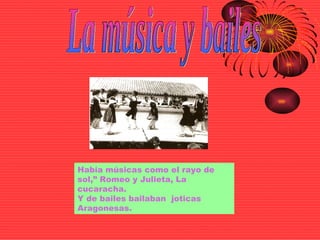La música y bailes Había músicas como el rayo de sol,” Romeo y Julieta, La cucaracha. Y de bailes bailaban  joticas Aragonesas.  
