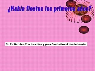 ¿Había fiestas los primeros años? Si. En Octubre 2  o tres días y para San Isidro el día del santo. 
