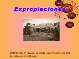 Expropiaciones Bardenas nació en 1959, que es cuando se construyó el pueblo para, que más gente tuviera trabajo. 