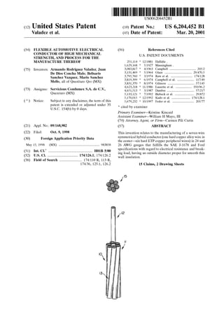 (12) United States Patent
Valadez et al.
(54) FLEXIBLE AUTOMOTIVE ELECTRICAL
CONDUCTOR OF HIGH MECHANICAL
STRENGTH, AND PROCESS FOR THE
MANUFACTURE THEREOF
(75) Inventors: Armando Rodriguez Valadez; Juan
De Dios Concha Malo; Belisario
Sanchez Vazquez; Mario Sanchez
Mello, all of Queretaro Qro (MX)
(73) Assignee: Servicious Condumex S.A. de C.V.,
Queretaro (MX)
( *) Notice: Subject to any disclaimer, the term of this
patent is extended or adjusted under 35
U.S.C. 154(b) by 0 days.
(21) Appl. No.: 09/168,902
(22) Filed: Oct. 9, 1998
(30) Foreign Application Priority Data
May 15, 1998 (MX) ................................................... 983858
(51) Int. Cl? ....................................................... HOlB 5/00
(52) U.S. Cl. ...................................... 174/126.1; 174/126.2
(58) Field of Search ............................ 174/110 R, 113 R,
174/36, 125.1, 126.2
13
111111 1111111111111111111111111111111111111111111111111111111111111
US006204452Bl
(10) Patent No.: US 6,204,452 Bl
Mar.20,2001(45) Date of Patent:
(56) References Cited
U.S. PATENT DOCUMENTS
251,114 * 12/1881 Hallidie .
1,629,168 * 5/1927 Massingham .
3,083,817 * 4/1963 Campbell ................................. 205/2
3,131,469 * 5/1964 Glaze .................................. 29/470.5
3,795,760 * 3/1974 Raw eta!. ........................... 174/128
3,819,399 * 6/1974 Campbell et a!. ..................... 117/49
3,831,370 * 8/1974 Gilmore ................................. 57/145
4,623,218 * 11/1986 Laurette et a!. .................... 350/96.2
4,651,513 * 3/1987 Dambre .................................. 57/217
5,133,121 * 7/1992 Birbeck eta!. ........................ 29/872
5,170,015 * 12/1992 Kudo et a!. ....................... 174/128.1
5,679,232 * 10/1997 Fedor et a!. ........................... 205!77
* cited by examiner
Primary Examiner-Kristine Kincaid
Assistant Examiner-William H Mayo, III
(74) Attorney, Agent, or Firm-Carmen Pili Curtis
(57) ABSTRACT
This invention relates to the manufacturing of a seven-wire
symmetrical hybrid conductor (one hard copper alloy wire in
the center-six hard ETP copper peripheral wires) in 24 and
26 AWG gauges that fulfills the SAE J-1678 and Ford
specifications with regard to electrical resistance and break-
ing load, having an outside diameter proper for smooth thin
wall insulation.
15 Claims, 2 Drawing Sheets
II
I
 