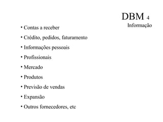 DBM  4   Informação Contas a receber Crédito, pedidos, faturamento Informações pessoais Profissionais Mercado Produtos Previsão de vendas Expansão Outros fornecedores, etc 